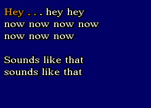 Hey . . . hey hey
now now now now
now now now

Sounds like that
sounds like that