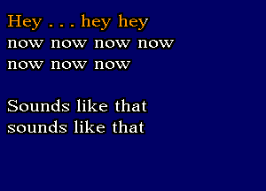 Hey . . . hey hey
now now now now
now now now

Sounds like that
sounds like that