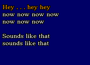 Hey . . . hey hey
now now now now
now now now

Sounds like that
sounds like that