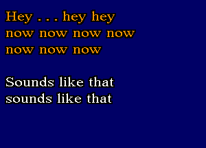 Hey . . . hey hey
now now now now
now now now

Sounds like that
sounds like that