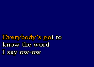 Everybody's got to
know the word
I say ow-ow