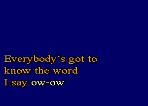 Everybody's got to
know the word
I say ow-ow