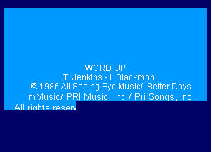 WORD UP

T Jenkins - I Blackmon
91988 All Seeing Eye Music! Better Days

mMusncl PRI Musuc, Incl Pri Songs. Inc

All rinhtc rocon.