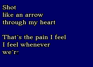 Shot
like an arrow
through my heart

That's the pain I feel
I feel whenever
we'r'