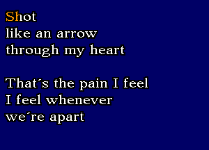 Shot
like an arrow
through my heart

That's the pain I feel
I feel whenever
we're apart