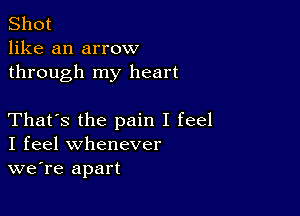 Shot
like an arrow
through my heart

That's the pain I feel
I feel whenever
we're apart