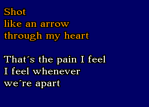 Shot
like an arrow
through my heart

That's the pain I feel
I feel whenever
we're apart