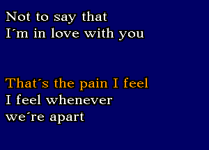 Not to say that
I'm in love with you

That's the pain I feel
I feel whenever
we're apart