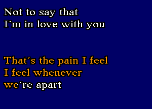 Not to say that
I'm in love with you

That's the pain I feel
I feel whenever
we're apart