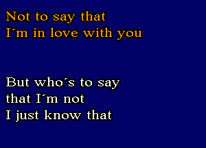 Not to say that
I'm in love with you

But who's to say
that I'm not
I just know that