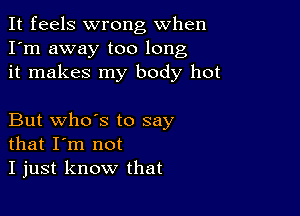 It feels wrong When
I'm away too long
it makes my body hot

But who's to say
that I'm not
I just know that