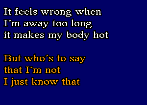 It feels wrong When
I'm away too long
it makes my body hot

But who's to say
that I'm not
I just know that