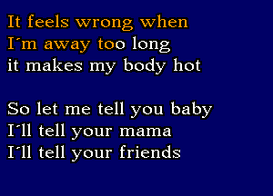 It feels wrong When
I'm away too long
it makes my body hot

So let me tell you baby
I'll tell your mama
I'll tell your friends