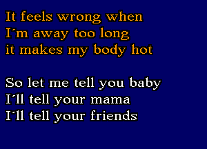 It feels wrong When
I'm away too long
it makes my body hot

So let me tell you baby
I'll tell your mama
I'll tell your friends