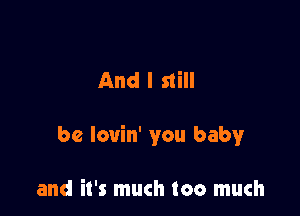 And I still

be lovin' you baby

and it's much too much