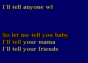 I'll tell anyone WI

So let me tell you baby
I'll tell your mama
I'll tell your friends