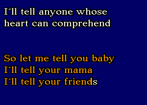 I'll tell anyone whose
heart can comprehend

So let me tell you baby
I'll tell your mama
I'll tell your friends