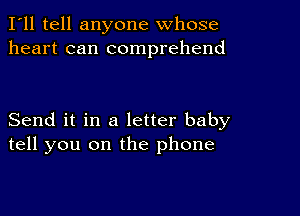 I'll tell anyone whose
heart can comprehend

Send it in a letter baby
tell you on the phone