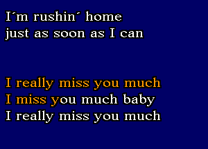 I'm rushin' home
just as soon as I can

I really miss you much
I miss you much baby
I really miss you much