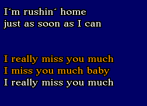 I'm rushin' home
just as soon as I can

I really miss you much
I miss you much baby
I really miss you much