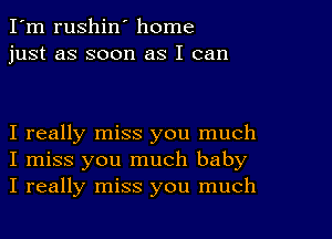 I'm rushin' home
just as soon as I can

I really miss you much
I miss you much baby
I really miss you much