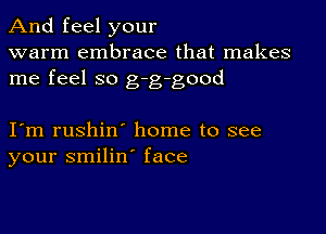 And feel your
warm embrace that makes
me feel so g-g-good

I m rushin' home to see
your smilin' face