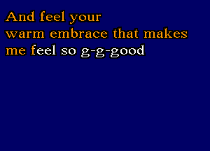 And feel your
warm embrace that makes
me feel so g-g-good