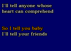 I'll tell anyone whose
heart can comprehend

So I tell you baby
I'll tell your friends