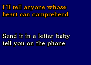 I'll tell anyone whose
heart can comprehend

Send it in a letter baby
tell you on the phone