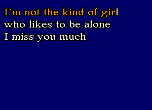 I'm not the kind of girl
Who likes to be alone
I miss you much