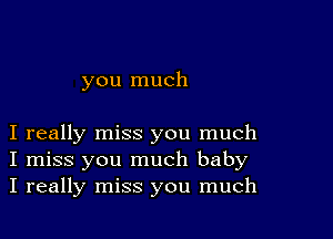 you much

I really miss you much
I miss you much baby
I really miss you much