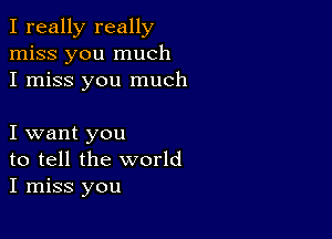 I really really
miss you much
I miss you much

I want you
to tell the world
I miss you