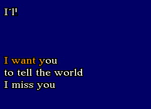 I want you
to tell the world
I miss you