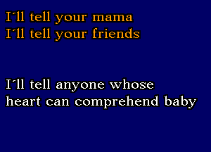 I'll tell your mama
I'll tell your friends

I11 tell anyone whose
heart can comprehend baby