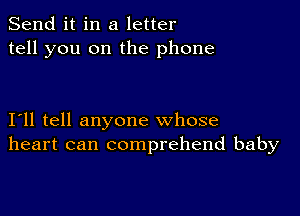 Send it in a letter
tell you on the phone

I11 tell anyone whose
heart can comprehend baby