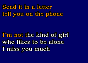 Send it in a letter
tell you on the phone

Iom not the kind of girl
who likes to be alone
I miss you much