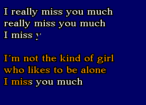 I really miss you much
really miss you much
I miss y

I'm not the kind of girl
who likes to be alone
I miss you much