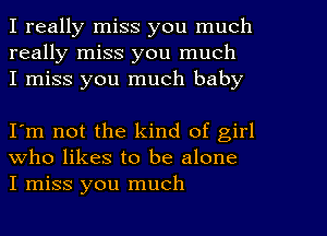 I really miss you much
really miss you much
I miss you much baby

I'm not the kind of girl
who likes to be alone
I miss you much