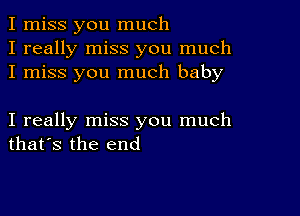 I miss you much
I really miss you much
I miss you much baby

I really miss you much
that's the end