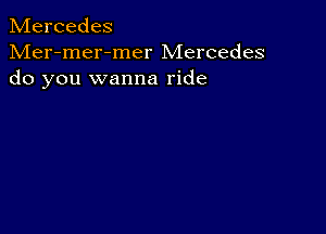 Mercedes

Mer-mer-mer Mercedes
do you wanna ride