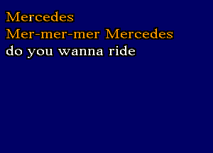 Mercedes

Mer-mer-mer Mercedes
do you wanna ride