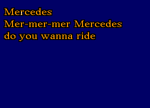 Mercedes

Mer-mer-mer Mercedes
do you wanna ride