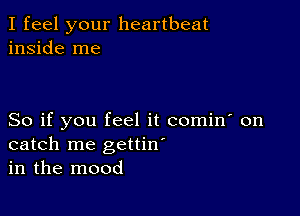 I feel your heartbeat
inside me

So if you feel it comin' on
catch me gettin'
in the mood