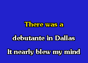 There was a
debutante in Dallas

It nearly blew my mind