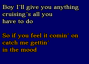 Boy I'll give you anything
cruising's all you
have to do

So if you feel it comin' on
catch me gettin'
in the mood