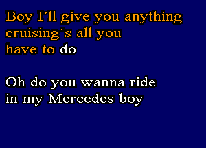 Boy I'll give you anything
cruising's all you
have to do

Oh do you wanna ride
in my Mercedes boy