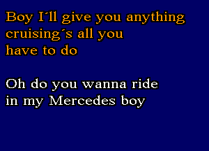 Boy I'll give you anything
cruising's all you
have to do

Oh do you wanna ride
in my Mercedes boy