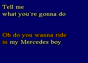 Tell me
what you're gonna do

Oh do you wanna ride
in my Mercedes boy