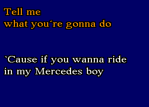 Tell me
what you're gonna do

Cause if you wanna ride
in my Mercedes boy