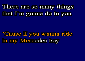 There are so many things
that I'm gonna do to you

Cause if you wanna ride
in my Mercedes boy